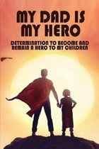 My Dad Is My Hero: Determination To Become And Remain A Hero To My Children