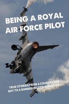 Being A Royal Air Force Pilot: True Stories From A Countryside Boy To A Bomber Pilot's 40 Missions