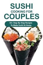 Sushi Cooking For Couples: 50+ Step-By-Step Recipes To Make Sushi At Home