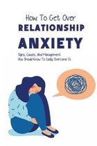 How To Get Over Relationship Anxiety: Signs, Causes, And Management You Should Know To Easily Overcome It