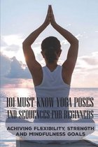 101 Must-Know Yoga Poses And Sequences For Beginners: Achiving Flexibility, Strength And Mindfulness Goals