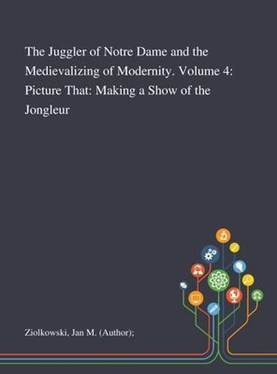 The Juggler of Notre Dame and the Medievalizing of Modernity. Volume 4