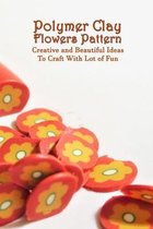 Polymer Clay Flowers Pattern: Creative and Beautiful Ideas To Craft With Lot of Fun