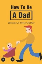 How To Be A Dad: Become A Better Father