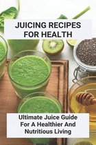Juicing Recipes For Health: Ultimate Juice Guide For A Healthier And Nutritious Living