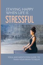 Staying Happy When Life Is Stressful: Yoga And Meditation Guide To Train Your Brain To Relax