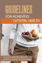 Guidelines For Achieving Optimal Health: To Live A Healthy Lifestyle Without Giving Up Enjoyment