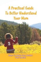A Practical Guide To Better Understand Your Mom: Ways To Make Your Mother Feel Special