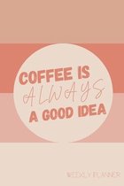 Coffee Is Always A Good Idea Weekly Planner