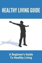 Healthy Living Guide: A Beginner's Guide To Healthy Living