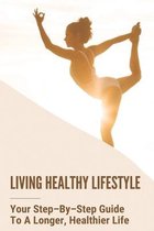 Living Healthy Lifestyle: Your Step-By-Step Guide To A Longer, Healthier Life