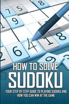 How To Solve Sudoku - Your Step By Step Guide To Playing Sudoku And How You Can Win At The Game