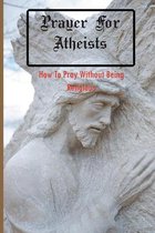 Prayer For Atheists: How To Pray Without Being Religious