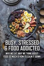 Busy, Stressed & Food Addicted: Why We Eat, Why We Think About Food So Much & How To Calm It Down