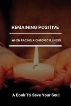 Remaining Positive When Facing A Chronic Illness: A Book To Save Your Soul