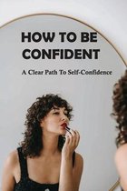 How To Be Confident: A Clear Path To Self-Confidence