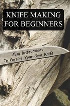 Knife Making For Beginners: Easy Instructions To Forging Your Own Knife