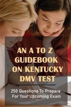 An A To Z Guidebook On Kentucky DMV Test: 250 Questions To Prepare For Your Upcoming Exam
