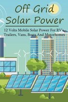 Off Grid Solar Power: 12 Volts Mobile Solar Power For RV's, Trailers, Vans, Boats And Motorhomes