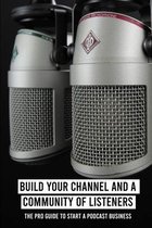 Build Your Channel And A Community Of Listeners: The Pro Guide To Start A Podcast Business