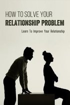 How To Solve Your Relationships Problems: Learn To Improve Your Relationship