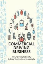 Commercial Driving Business: How To Build, Establish, & Grow Your Business Successfully