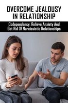 Overcome Jealousy In Relationship: Codependency, Relieve Anxiety And Get Rid Of Narcissistic Relationships
