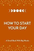How to Start Your Day: A Small Book With Big Words. The Perfect Gift for Your Loved Ones