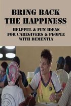 Bring Back The Happiness: Helpful & Fun Ideas For Caregivers & People With Dementia