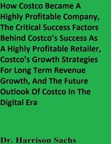 How Costco Became A Highly Profitable Company, The Critical Success Factors Behind Costco’s Success As A Highly Profitable Retailer, Costco’s Growth Strategies For Long Term Revenue Growth, And The Future Outlook Of Costco In The Digital Era