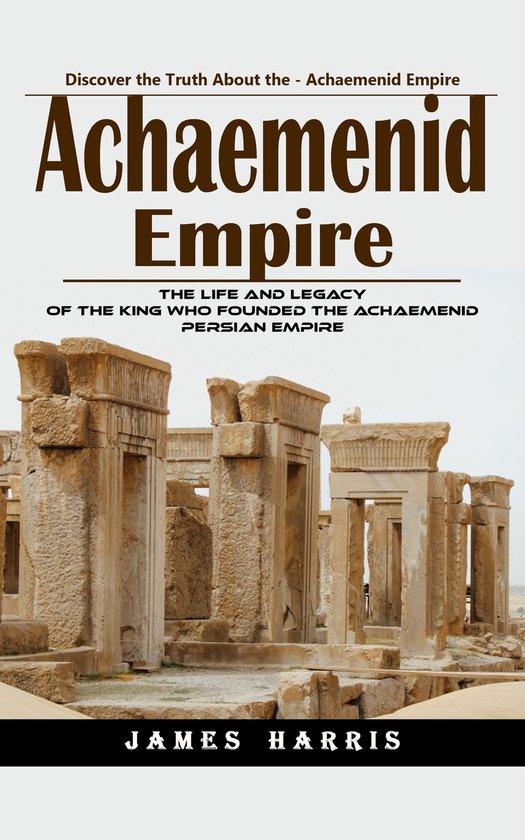 Achaemenid Empire: Discover the Truth About the - Achaemenid ... - cover