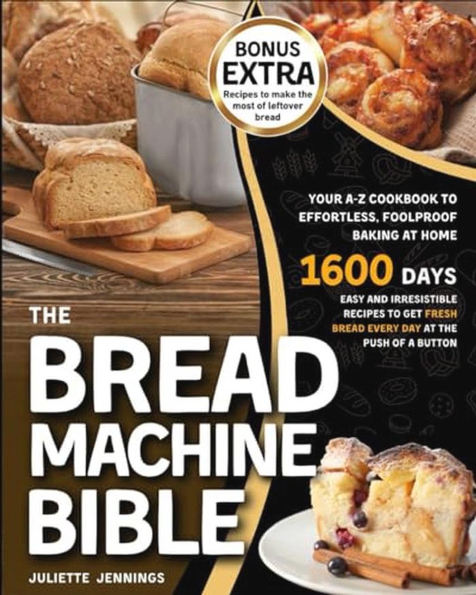 The Bread Machine Bible: Your A-Z Cookbook to Effortless, Foolproof Baking at Home. Easy and Irresistible Recipes to Get Fresh Bread Every Day at the Push of a Button