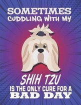 Sometimes Cuddling With My Shih Tzu Is The Only Cure For A Bad Day: Composition Notebook for Dog and Puppy Lovers