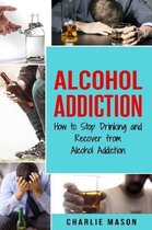 Alcohol Addiction: How to Stop Drinking and Recover from Alcohol Addiction