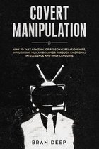 Covert Manipulation: How to Take Control of Personal Relationships, Influencing Human Behavior Through Emotional Intelligence and Body Lang
