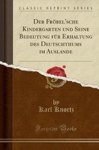 Der Froebel'sche Kindergarten Und Seine Bedeutung Fur Erhaltung Des Deutschthums Im Auslande (Classic Reprint)