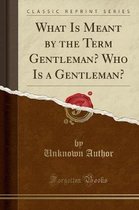 What Is Meant by the Term Gentleman? Who Is a Gentleman? (Classic Reprint)