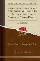Analyse Des Ouvrages de J. J. Rousseau, de Geneve, Et de M. Court de Gehelin, Auteur Du Monde Primitif