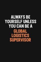 Always Be Yourself Unless You can Be A Global Logistics Supervisor: Inspirational life quote blank lined Notebook 6x9 matte finish