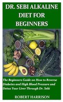 Dr. Sebi Alkaline Diet for Beginners: The Beginners Guide on How to Reverse Diabetes and High Blood Pressure and Detox Your Liver Through Dr. Sebi