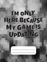 I'm Only Here Because My Game Is Updating: Gamer Composition Notebook Wide Ruled 120 pages, Back to School Gift for Gamers