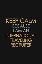 Keep Calm Because I am An International Traveling Recruiter: Motivational Career quote blank lined Notebook Journal 6x9 matte finish