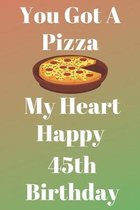 You Got A Pizza My Heart Happy 45th Birthday: Funny 45th You Got A Pizza My Heart Happy Birthday Gift Journal / Notebook / Diary Quote (6 x 9 - 110 Bl