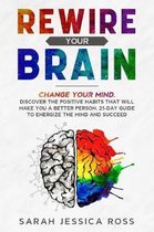 Rewire Your Brain: Change your mind. Discover the positive habits that will make you a better person. 21-day guide to energize the mind a