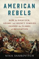 American Rebels How the Hancock, Adams, and Quincy Families Fanned the Flames of Revolution