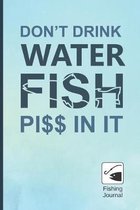 Don�t Drink Water, Fish Pi$$ in It: FISHING JOURNAL - Log Book For Fishermen - Record Fishing Trips and Catches - Keep Track About Detail of Date, Tim