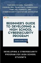 Beginner's Guide to Developing a High School Cybersecurity Program - For High School Teachers, Counselors, Principals, Homeschool Families, Parents and Cybersecurity Education Advocates -  Developing a Cybersecurity Program for High School Students