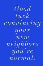 Good Luck: Convincing New Neighbors You're Normal! - Humorous Sarcasm For New Home Owners - Lined Notebook To Write In