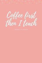 Coffee First Then I Teach Weekly Planner: Weekly Organizer and Scheduler for Teacher I Academic School Calendar and To-Do List