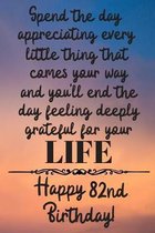 Spend the day appreciating every little thing Happy 82nd Birthday: 82 Year Old Birthday Gift Journal / Notebook / Diary / Unique Greeting Card Alterna